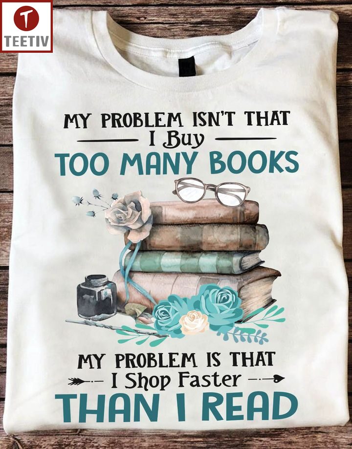 My Problem Isn't That I Buy Too Many Books My Problem Is That I Shop Faster Than I Read Unisex T-shirt