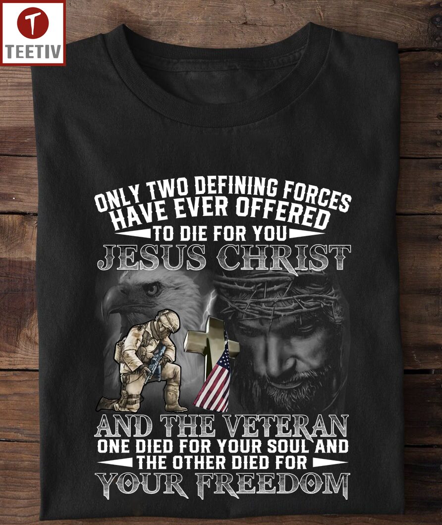 Only Two Defining Forces Have Ever Offered To Die For You Jesus Christ And The Veteran One Died For Your Soul And The Other Died For Your Freedom Unisex T-shirt