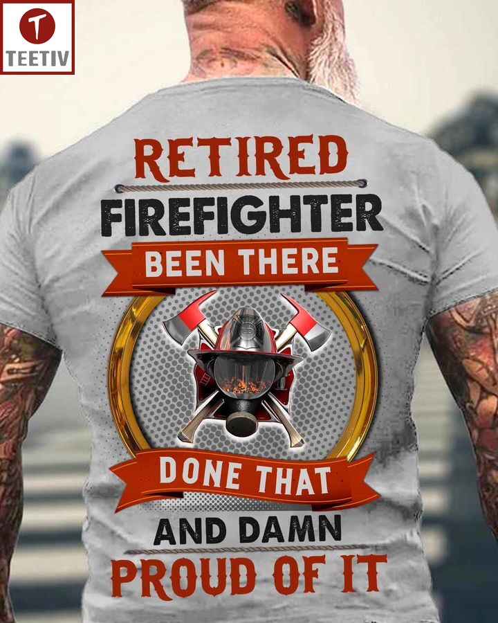 Retired Firefighter Been There Done That And Damn Proud Of It Unisex T-shirt
