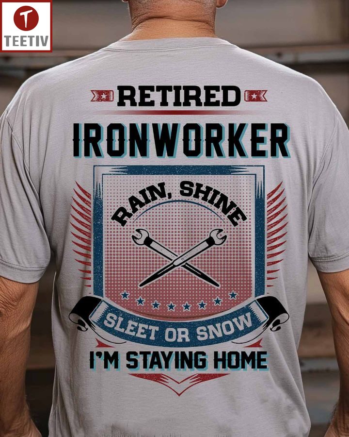 Retired Ironworker Rain Shine Sleet Or Snow I'm Staying Home Unisex T-shirt