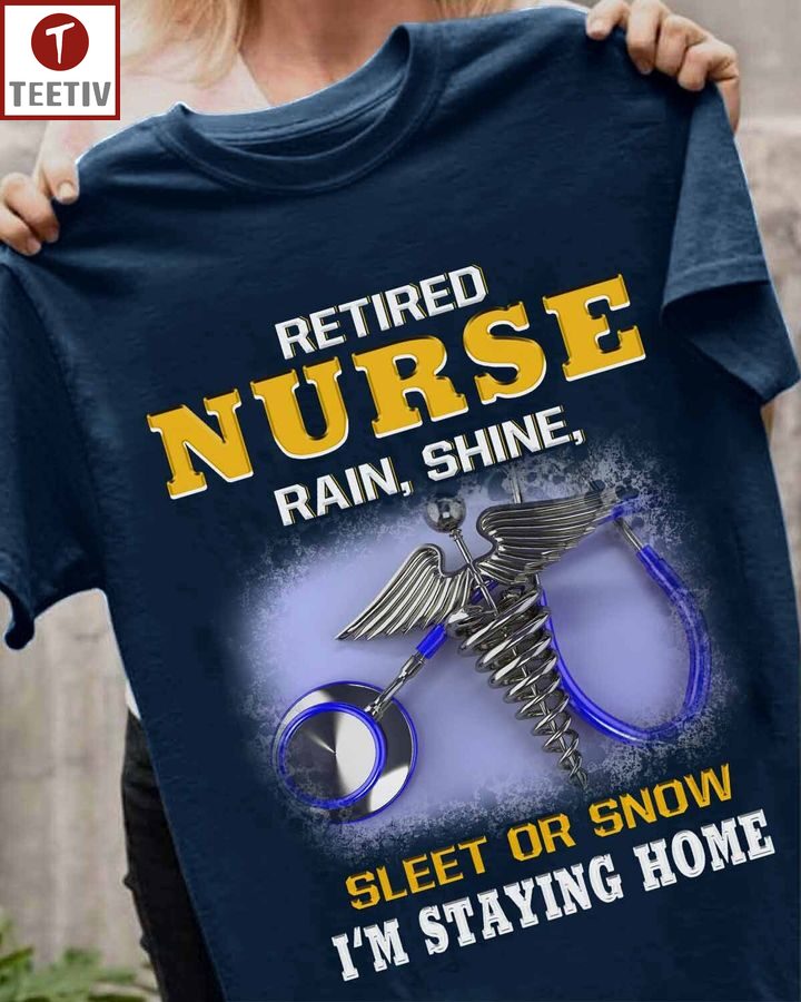 Retired Nurse Rain Shine Sleet Or Snow I'm Staying Home Unisex T-shirt