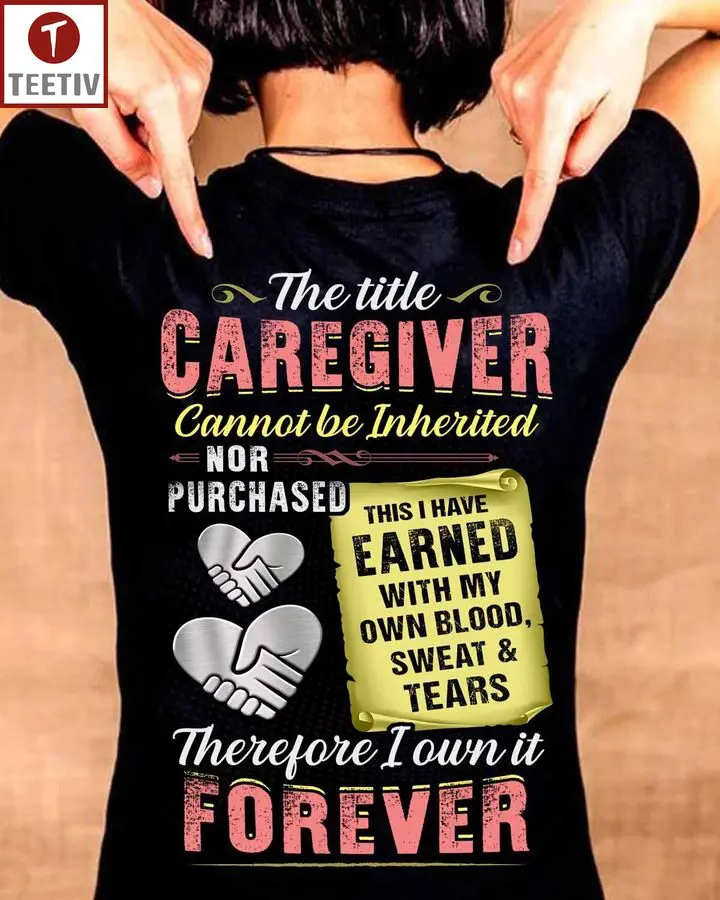 The Title Caregiver Cannot Be Inherited Nor Purchased This I Have Earned With My Own Blood Sweat And Tears Therefore I Own It Forever Unisex T-shirt