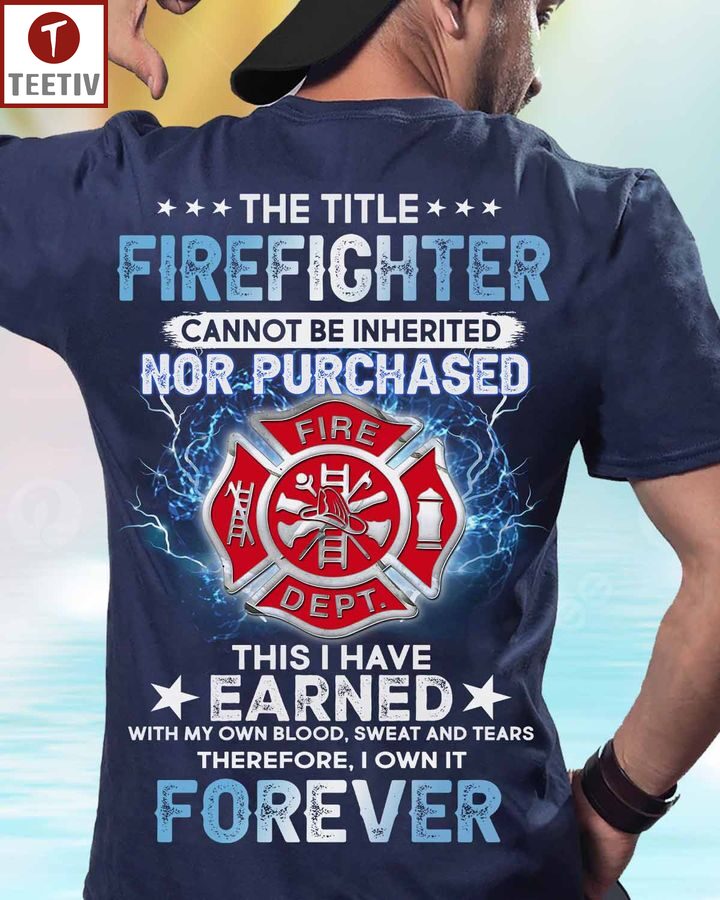The Title Firefighter Cannot Be Inherited Nor Purchased This I Have Earned With My Own Blood Sweat And Tears Therefore I Own It Forever Unisex T-shirt