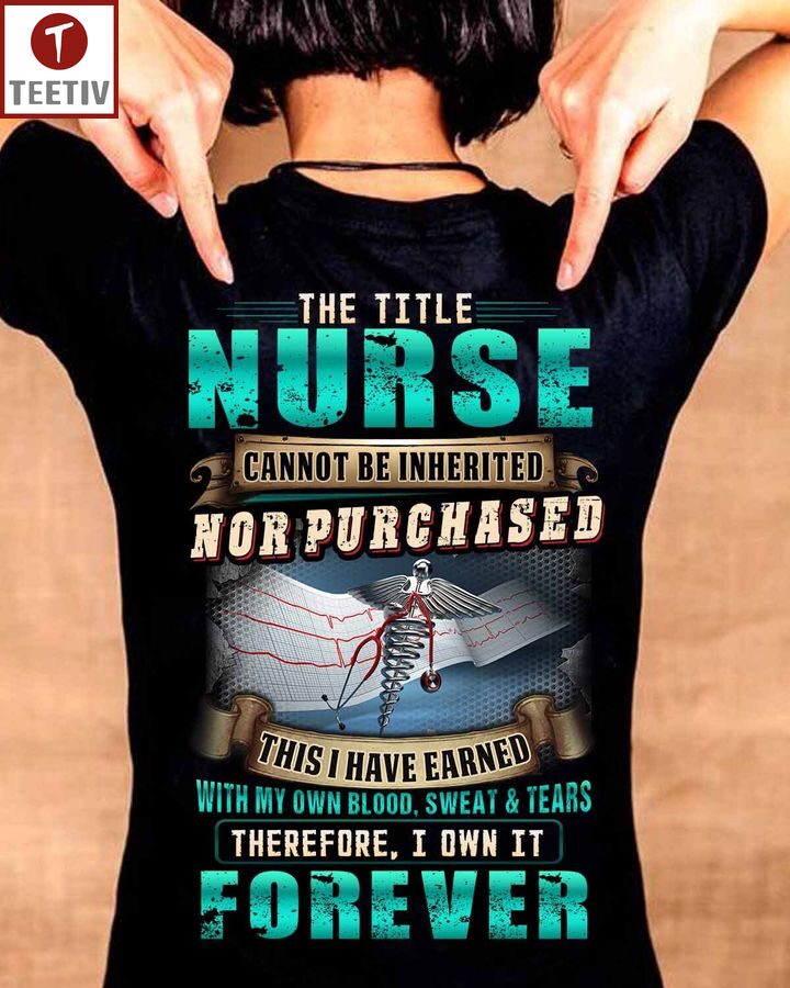 The Title Nurse Cannot Be Inherited Nor Purchased This I Have Earned With My Own Blood Sweat And Tears Therefore I Own It Forever Unisex T-shirt