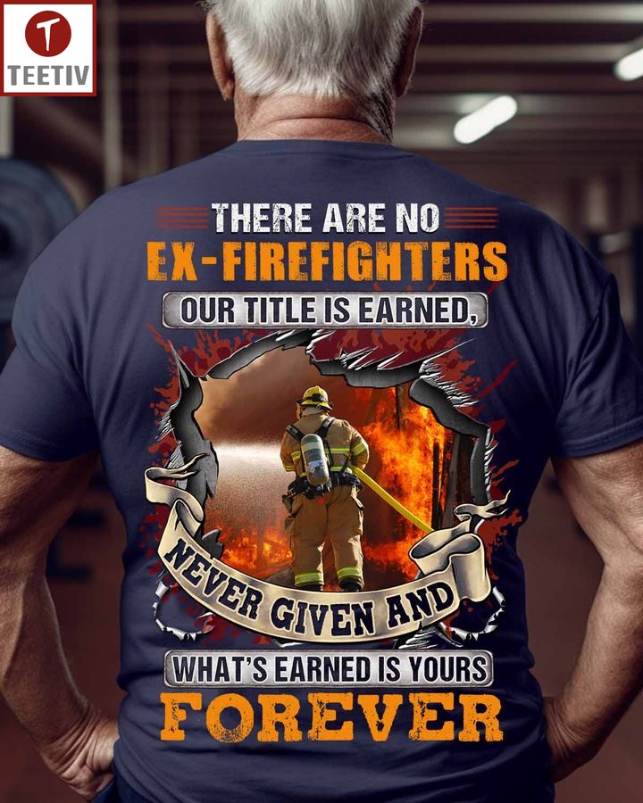There Are No Ex-Firefighters Our Title Is Earned Never Given And What's Earned Is Yours Forever Unisex T-shirt