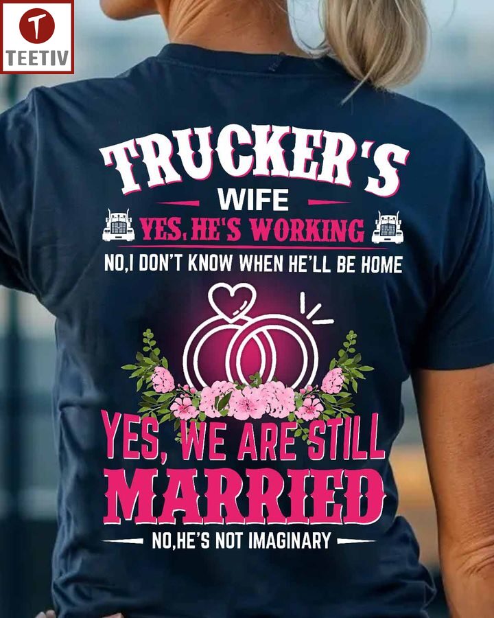 Trucker's Wife Yes He's Working No I Don't Know When He'll Be Home Yes We Are Still Married No He's Not Imaginary Unisex T-shirt