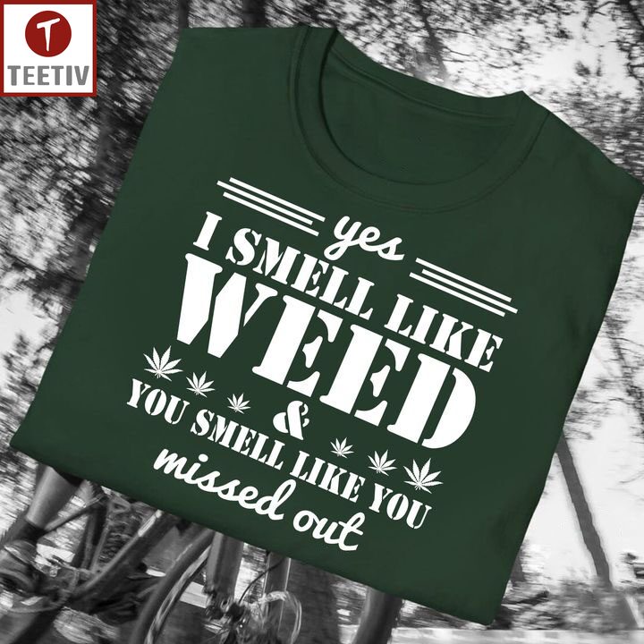 Yes I Smell Like Weed And You Smell Like You Missed Out Unisex T-shirt