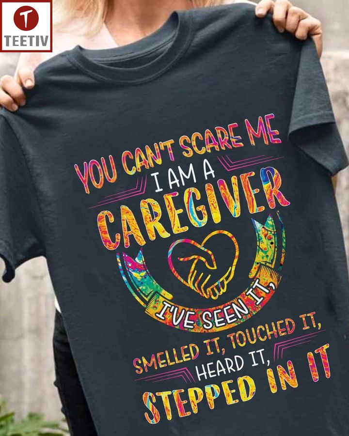 You Can't Scare Me I Am A Caregiver I've Seen It Smelled It Touched It Heard It Stepped In It Unisex T-shirt