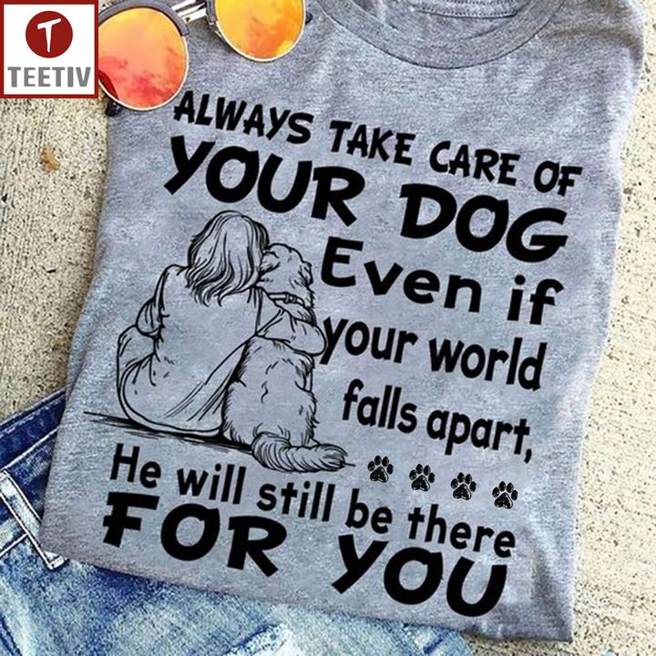 Always Take Care Of Your Dog Even If Your World Falls Apart He Will Still Be There For You Unisex T-shirt