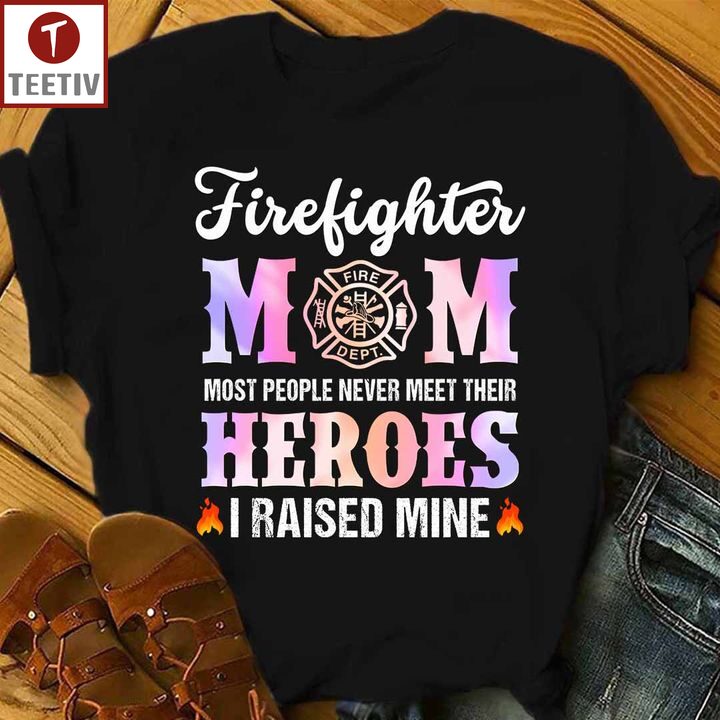 Firefighter Mom Most People Never Meet Their Heroes I Raised Mine Unisex T-shirt