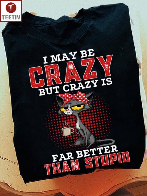 I May Be Crazy But Crazy Is Far Better Than Stupid Cat Unisex T-shirt