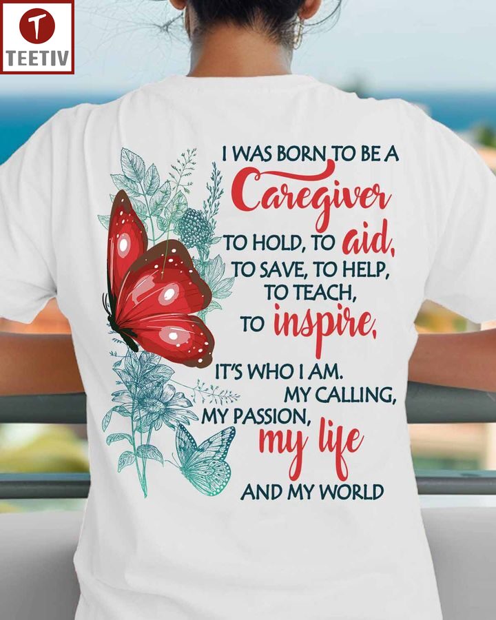 I Was Born To Be A Caregiver To Hold To Aid To Save To Help To Teach To Inspire It's Who I Am My Calling My Passion My Life And My World Unisex T-shirt