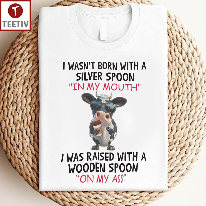 I Wasn't Born With A Silver Spoon In My Mouth I Was Raised With A Wooden Spoon On My Ass Cow Unisex T-shirt