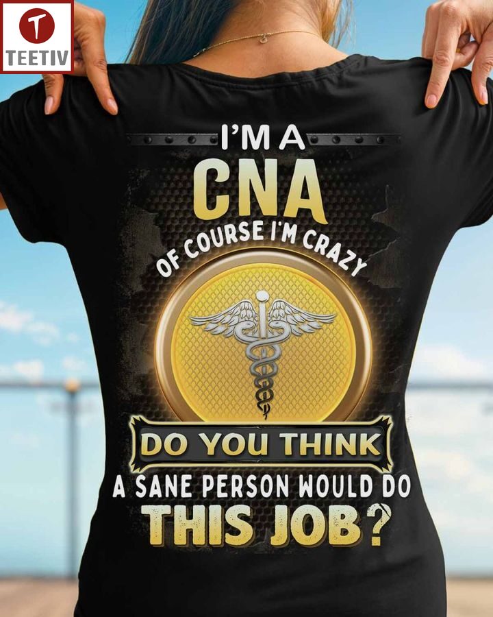I'm A Cna Of Course I'm Crazy Do You Think A Sane Person Would Do This Job Unisex T-shirt
