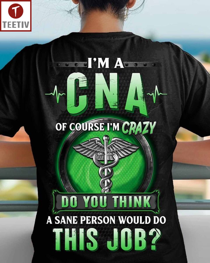 I'm A Cna Of Course I'm Crazy Do You Think A Sane Person Would Do This Job Unisex T-shirt