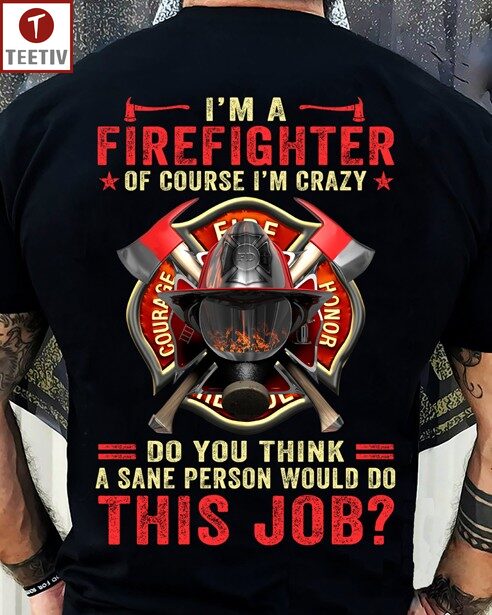 I'm A Firefighter Of Course I'm Crazy Do You Think A Sane Person Would Do This Job Unisex T-shirt
