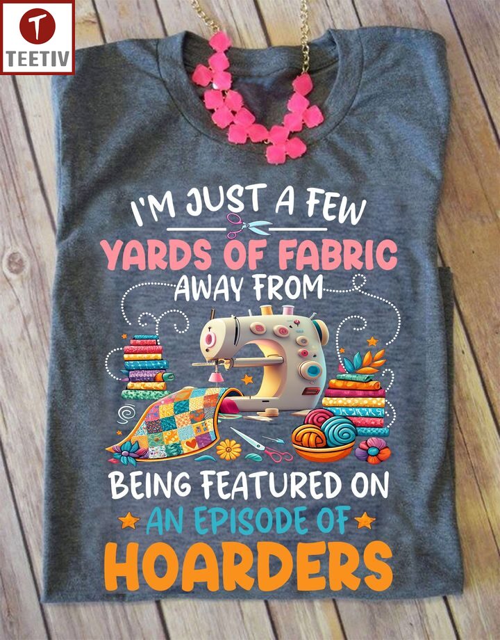 I'm Just A Few Yards Of Fabric Away From Being Featured On An Episode Of Hoarders Quilting Unisex T-shirt