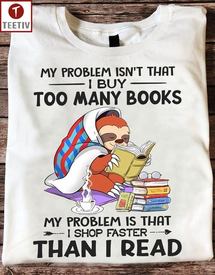 My Problem Isn't That I Buy Too Many Books My Problem Is That I Shop Faster Than I Read Unisex T-shirt