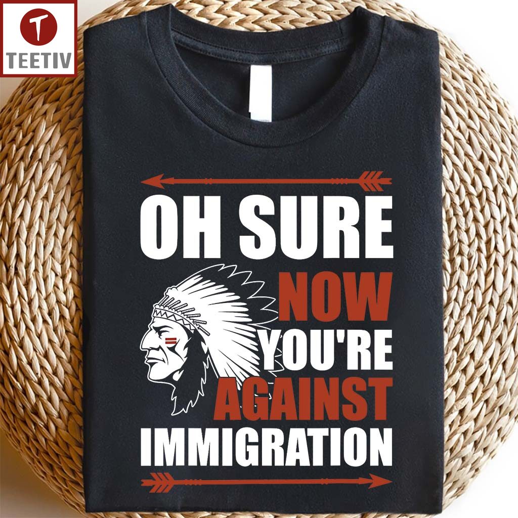 Oh Sure Now You're Against Immigration Native American Unisex T-shirt