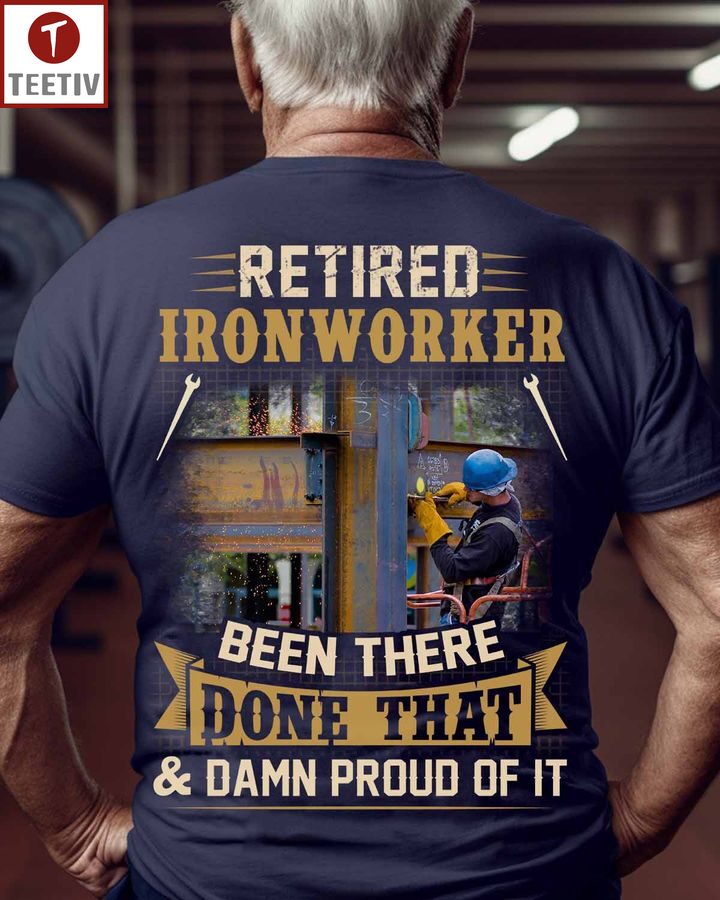 Retired Ironworker Been There Done That And Damn Proud Of It Unisex T-shirt