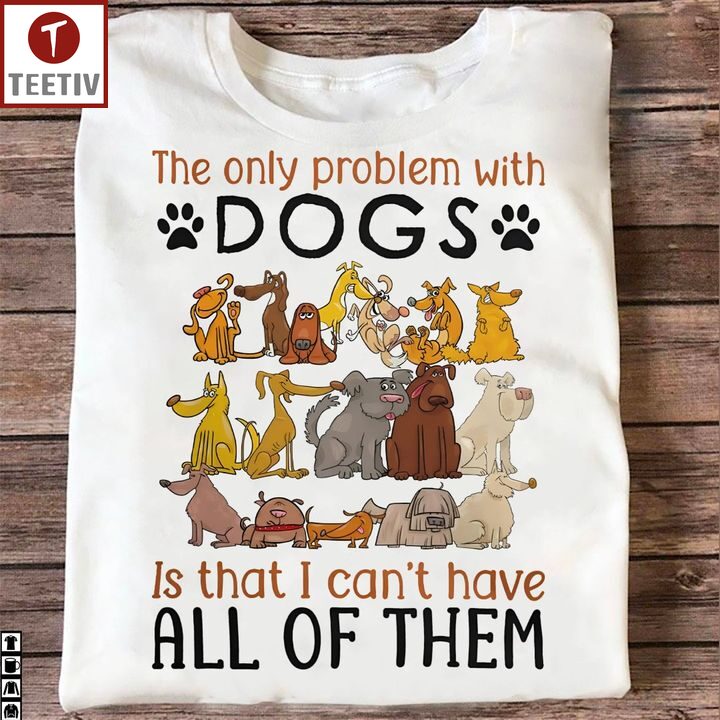 The Only Problem With Dogs Is That I Can't Have All Of Them Unisex T-shirt