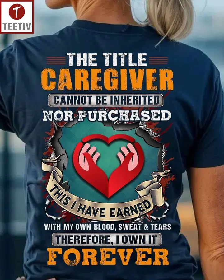 The Title Caregiver Cannot Be Inherited Nor Purchased This I Have Earned With My Own Blood Sweat And Tears Therefore I Own It Forever Unisex T-shirt