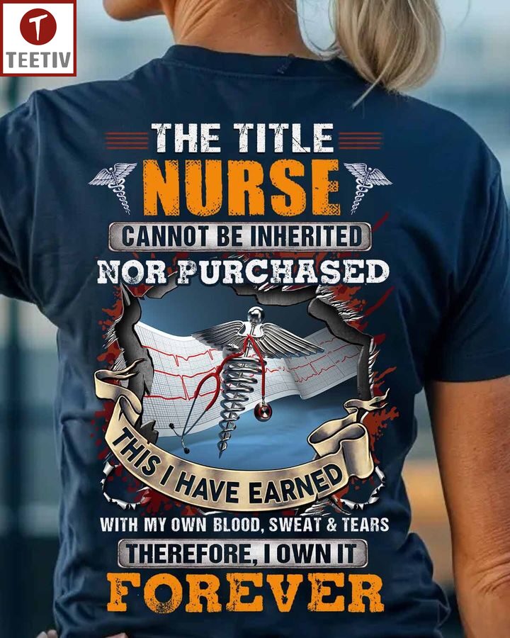 The Title Nurse Cannot Be Inherited Nor Purchased This I Have Earned With My Own Blood Sweat And Tears Therefore I Own It Forever Unisex T-shirt
