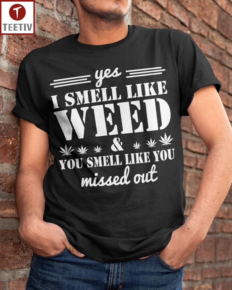 Yes I Smell Like Weed And You Smell Like You Missed Out Unisex T-shirt
