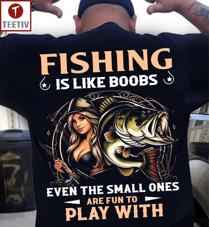 Fishing Is Like Boobs Even The Small Ones Are Fun To Play With Unisex T-shirt