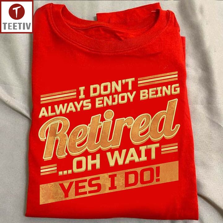 I Don't Always Enjoy Being Retired Oh Wait Yes I Do Unisex T-shirt