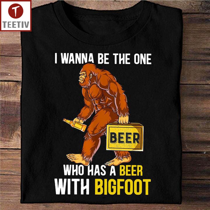 I Wanna Be The One Who Has A Beer With Bigfoot Unisex T-shirt