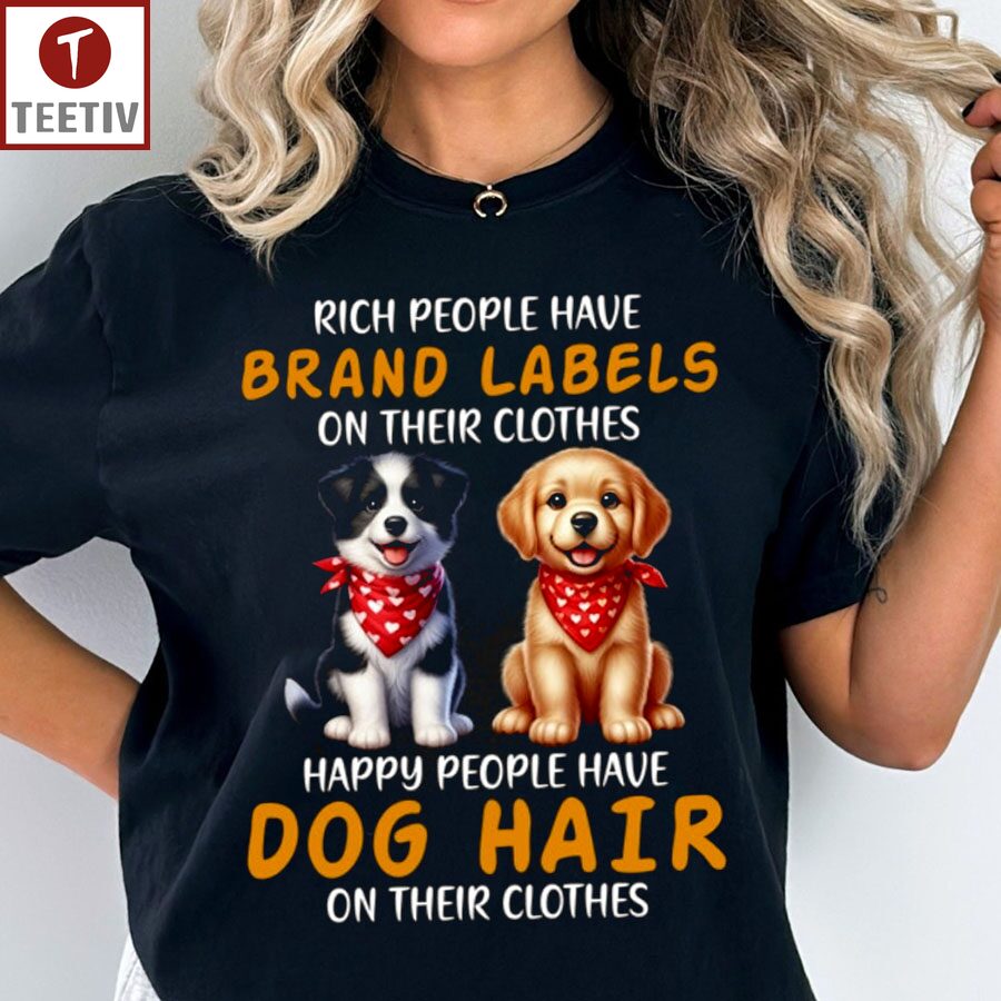 Rich People Have Brand Labels On Their Clothes Happy People Have Dog Hair On Their Clothes Unisex T-shirt