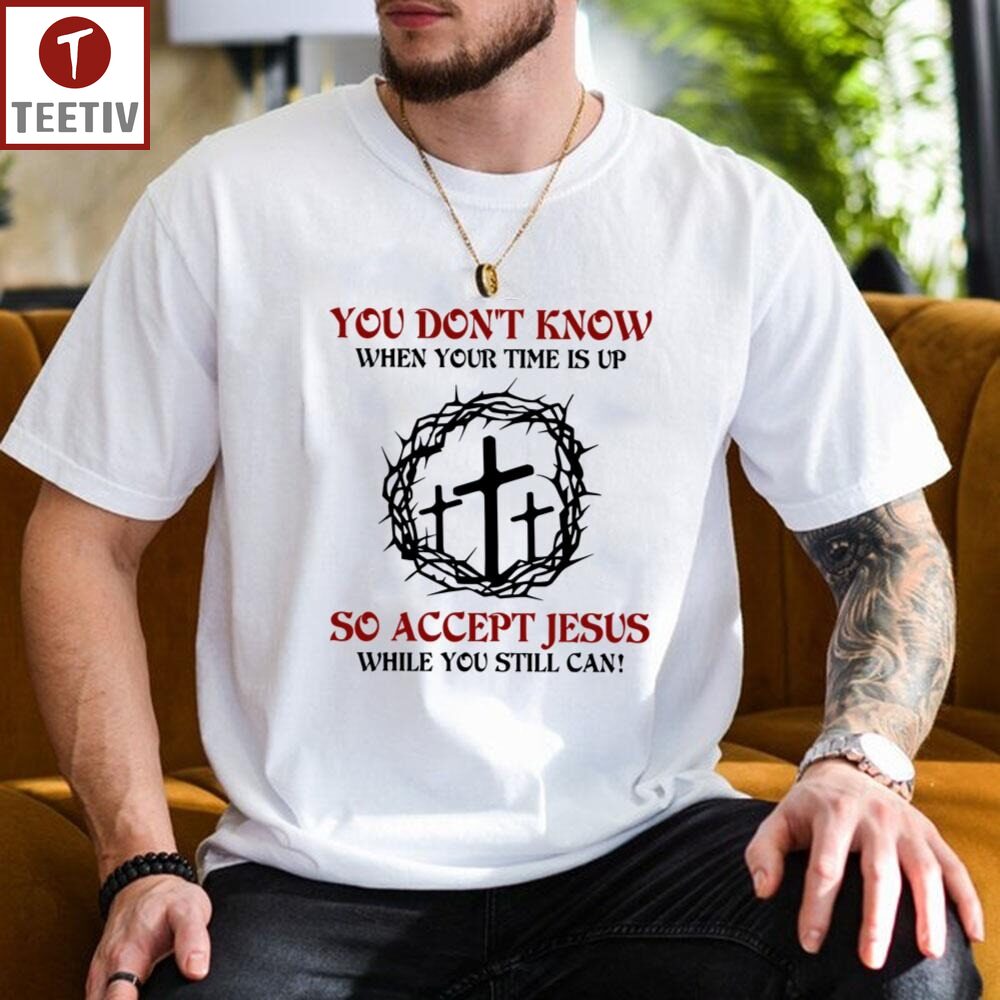 You Don't Know When Your Time Is Up So Accept Jesus While You Still Can Unisex T-shirt